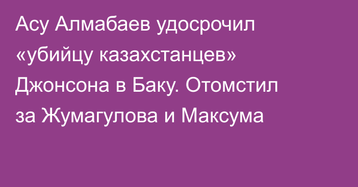 Асу Алмабаев удосрочил «убийцу казахстанцев» Джонсона в Баку. Отомстил за Жумагулова и Максума
