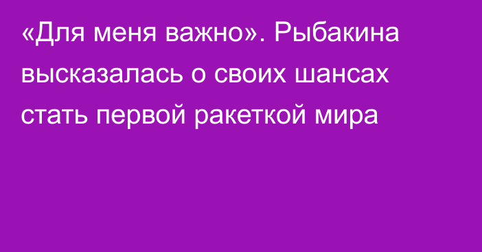 «Для меня важно». Рыбакина высказалась о своих шансах стать первой ракеткой мира
