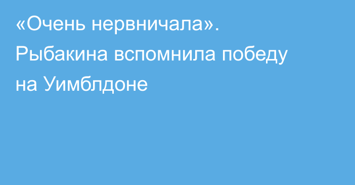 «Очень нервничала». Рыбакина вспомнила победу на Уимблдоне