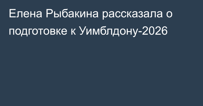 Елена Рыбакина рассказала о подготовке к Уимблдону-2026