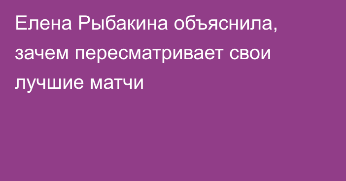 Елена Рыбакина объяснила, зачем пересматривает свои лучшие матчи