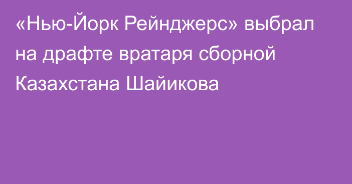 «Нью-Йорк Рейнджерс» выбрал на драфте вратаря сборной Казахстана Шайикова