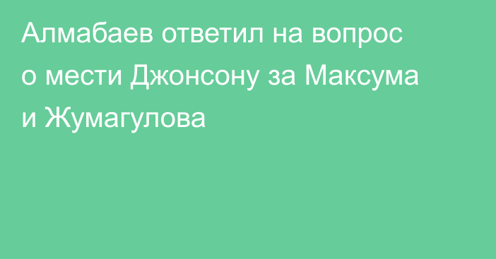 Алмабаев ответил на вопрос о мести Джонсону за Максума и Жумагулова