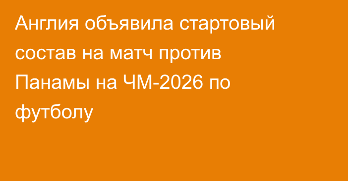 Англия объявила стартовый состав на матч против Панамы на ЧМ-2026 по футболу