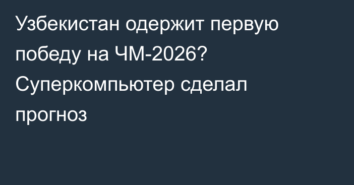 Узбекистан одержит первую победу на ЧМ-2026? Суперкомпьютер сделал прогноз