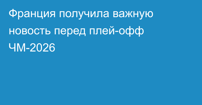 Франция получила важную новость перед плей-офф ЧМ-2026