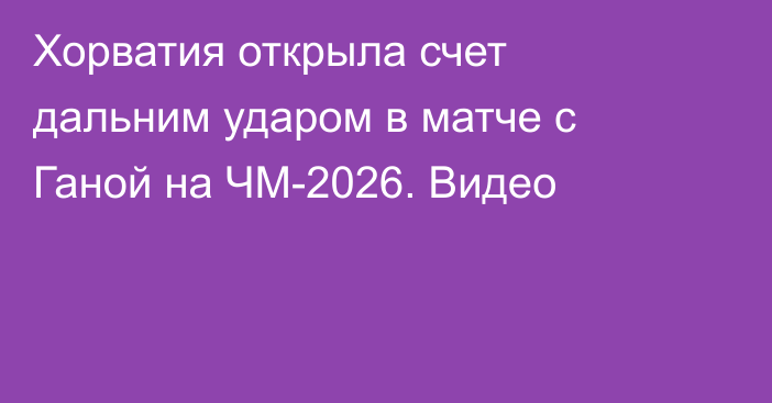 Хорватия открыла счет дальним ударом в матче с Ганой на ЧМ-2026. Видео