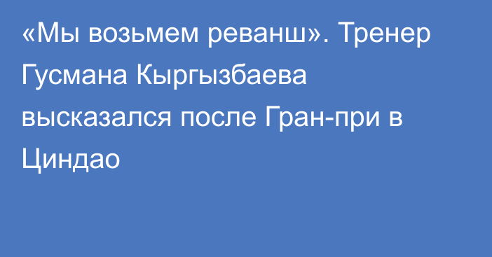 «Мы возьмем реванш». Тренер Гусмана Кыргызбаева высказался после Гран-при в Циндао