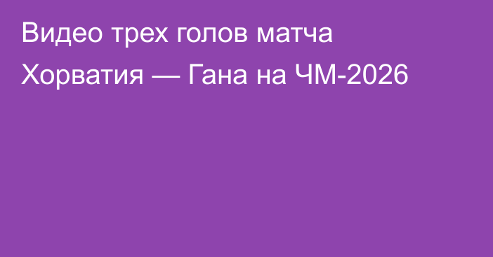 Видео трех голов матча Хорватия — Гана на ЧМ-2026