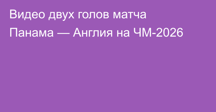 Видео двух голов матча Панама — Англия на ЧМ-2026