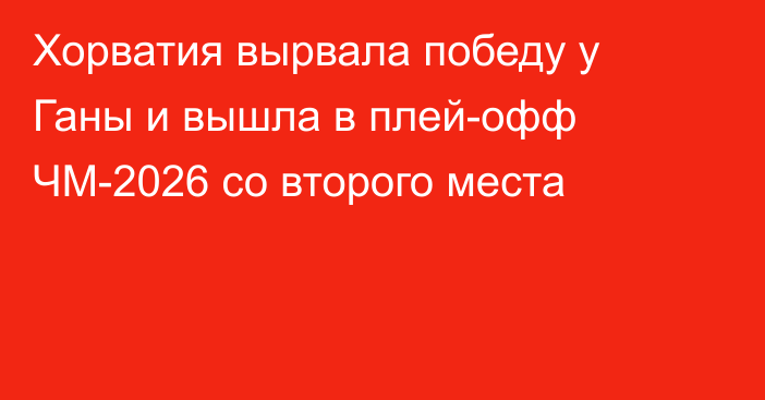 Хорватия вырвала победу у Ганы и вышла в плей-офф ЧМ-2026 со второго места