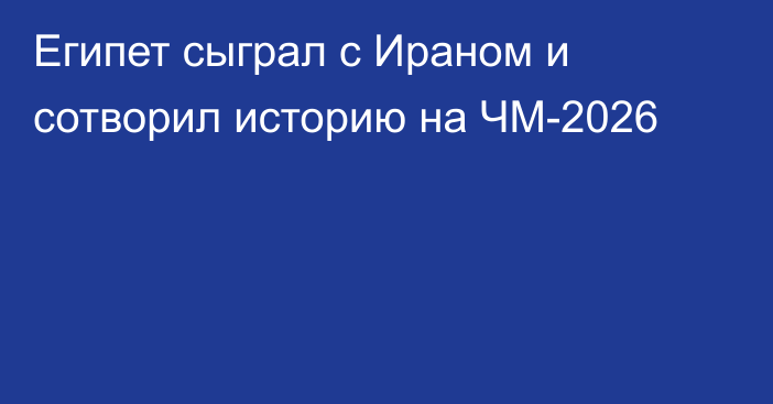 Египет сыграл с Ираном и сотворил историю на ЧМ-2026