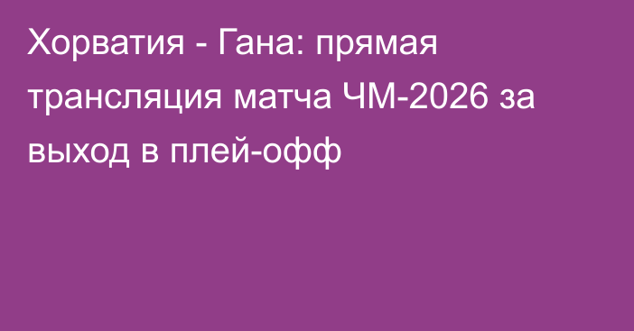 Хорватия - Гана: прямая трансляция матча ЧМ-2026 за выход в плей-офф