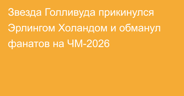Звезда Голливуда прикинулся Эрлингом Холандом и обманул фанатов на ЧМ-2026