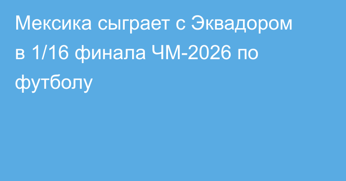 Мексика сыграет с Эквадором в 1/16 финала ЧМ-2026 по футболу
