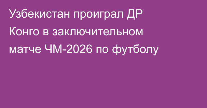Узбекистан проиграл ДР Конго в заключительном матче ЧМ-2026 по футболу