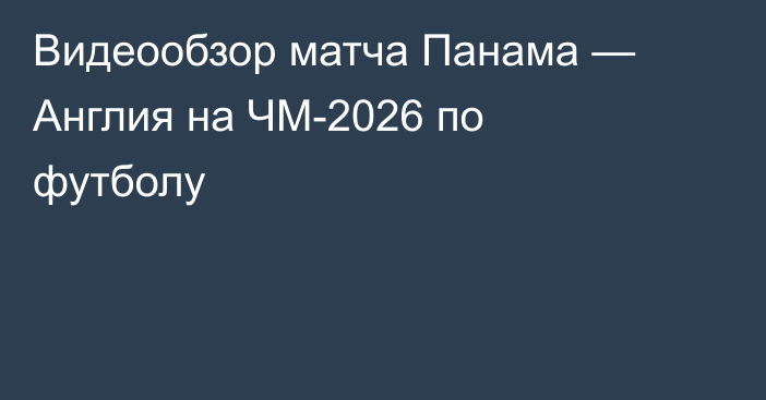 Видеообзор матча Панама — Англия на ЧМ-2026 по футболу