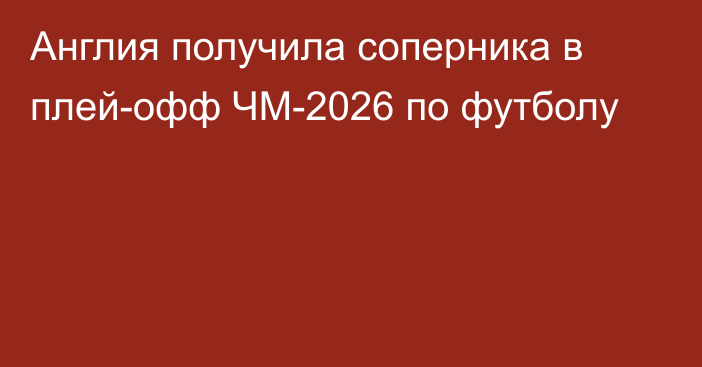 Англия получила соперника в плей-офф ЧМ-2026 по футболу