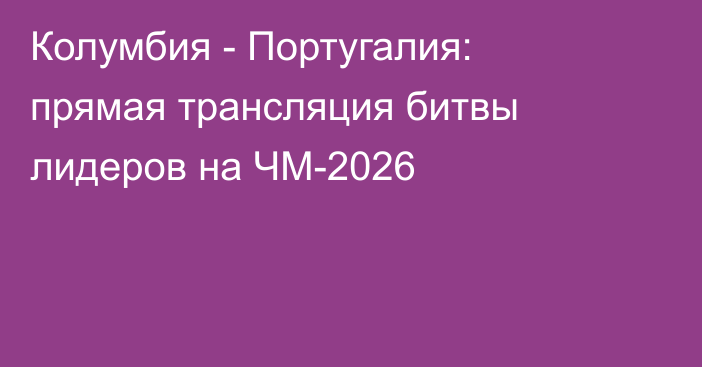 Колумбия - Португалия: прямая трансляция битвы лидеров на ЧМ-2026