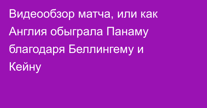 Видеообзор матча, или как Англия обыграла Панаму благодаря Беллингему и Кейну