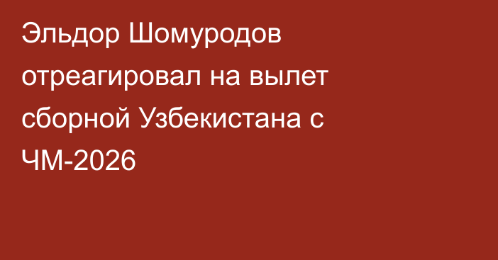 Эльдор Шомуродов отреагировал на вылет сборной Узбекистана с ЧМ-2026