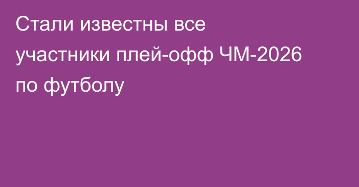 Стали известны все участники плей-офф ЧМ-2026 по футболу