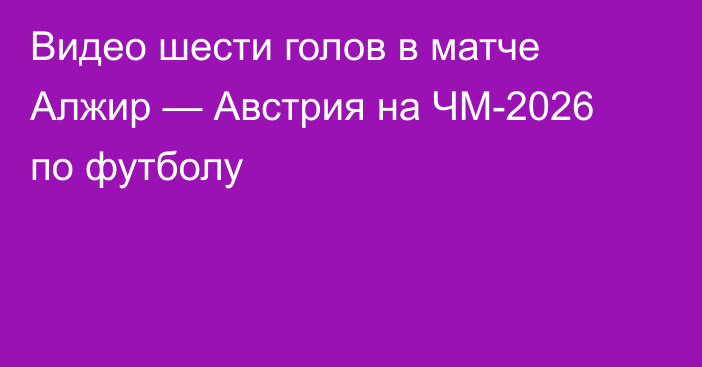 Видео шести голов в матче Алжир — Австрия на ЧМ-2026 по футболу