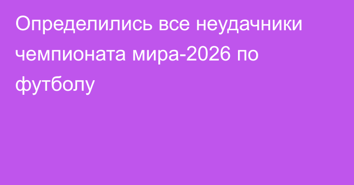 Определились все неудачники чемпионата мира-2026 по футболу