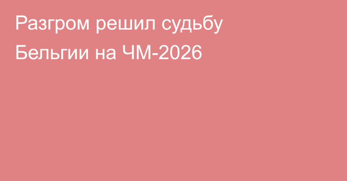 Разгром решил судьбу Бельгии на ЧМ-2026
