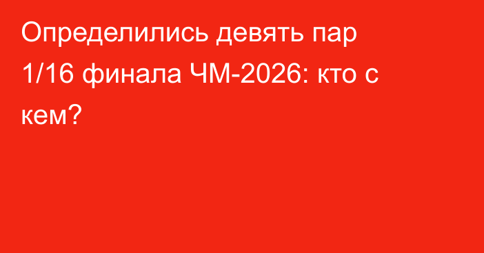 Определились девять пар 1/16 финала ЧМ-2026: кто с кем?