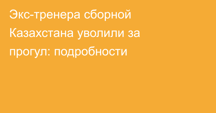 Экс-тренера сборной Казахстана уволили за прогул: подробности