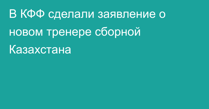 В КФФ сделали заявление о новом тренере сборной Казахстана