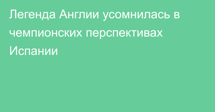 Легенда Англии усомнилась в чемпионских перспективах Испании