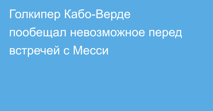 Голкипер Кабо-Верде пообещал невозможное перед встречей с Месси