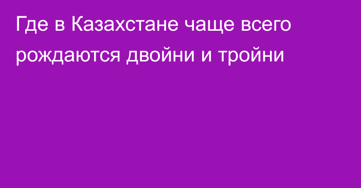 Где в Казахстане чаще всего рождаются двойни и тройни