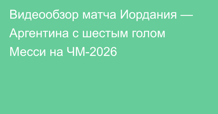 Видеообзор матча Иордания — Аргентина с шестым голом Месси на ЧМ-2026