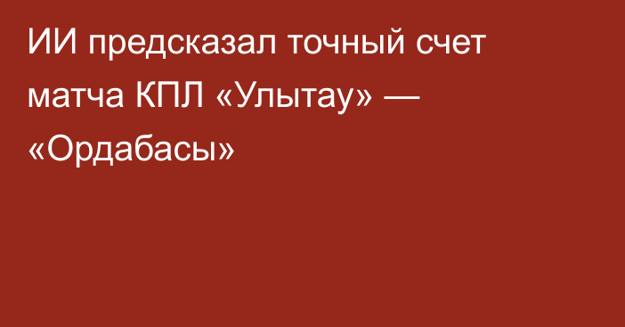 ИИ предсказал точный счет матча КПЛ «Улытау» — «Ордабасы»