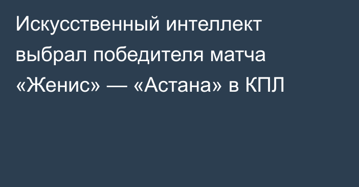 Искусственный интеллект выбрал победителя матча «Женис» — «Астана» в КПЛ