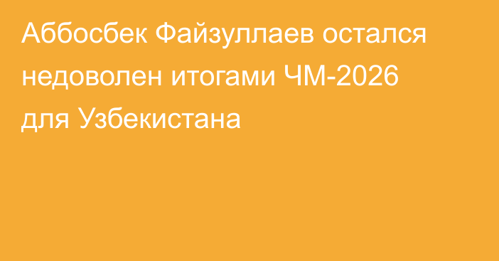 Аббосбек Файзуллаев остался недоволен итогами ЧМ-2026 для Узбекистана
