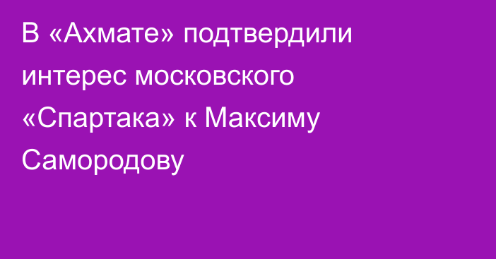 В «Ахмате» подтвердили интерес московского «Спартака» к Максиму Самородову