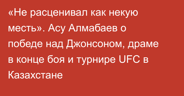 «Не расценивал как некую месть». Асу Алмабаев о победе над Джонсоном, драме в конце боя и турнире UFC в Казахстане