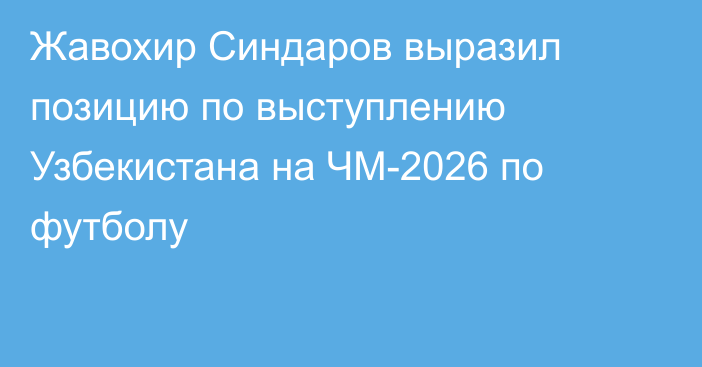 Жавохир Синдаров выразил позицию по выступлению Узбекистана на ЧМ-2026 по футболу