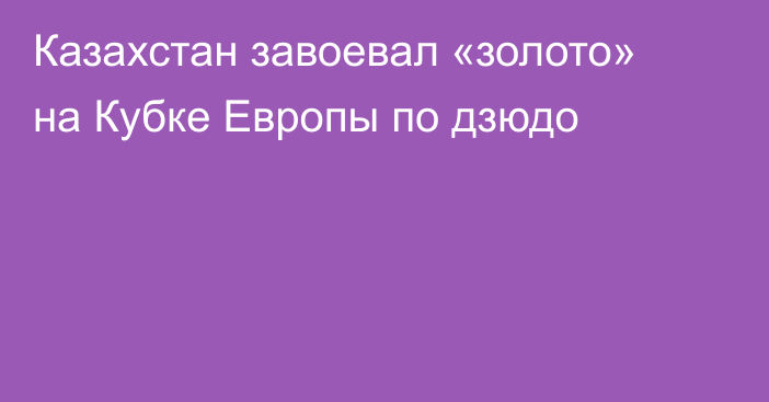Казахстан завоевал «золото» на Кубке Европы по дзюдо