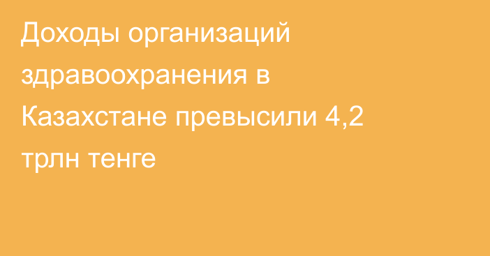 Доходы организаций здравоохранения в Казахстане превысили 4,2 трлн тенге