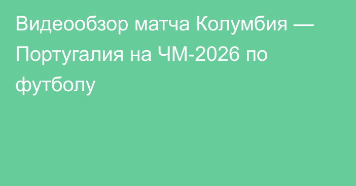 Видеообзор матча Колумбия — Португалия на ЧМ-2026 по футболу