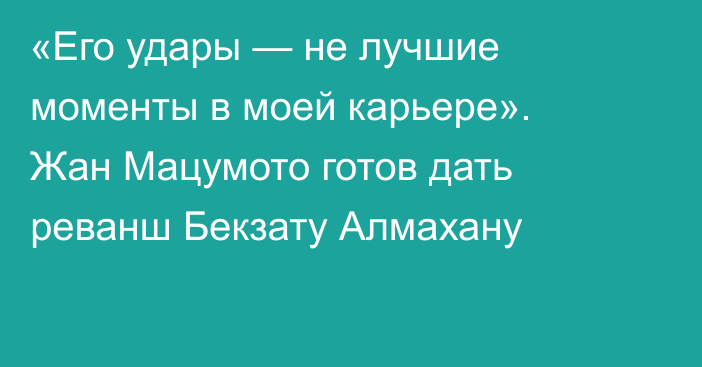 «Его удары — не лучшие моменты в моей карьере». Жан Мацумото готов дать реванш Бекзату Алмахану