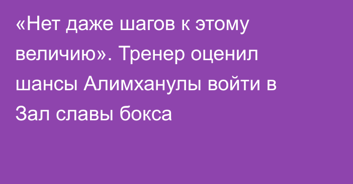 «Нет даже шагов к этому величию». Тренер оценил шансы Алимханулы войти в Зал славы бокса
