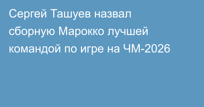 Сергей Ташуев назвал сборную Марокко лучшей командой по игре на ЧМ-2026