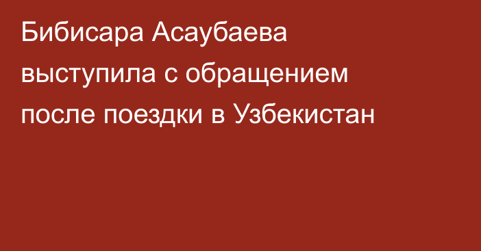 Бибисара Асаубаева выступила с обращением после поездки в Узбекистан