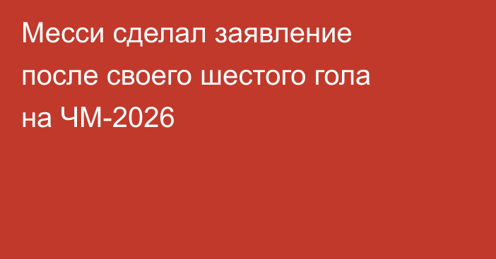 Месси сделал заявление после своего шестого гола на ЧМ-2026